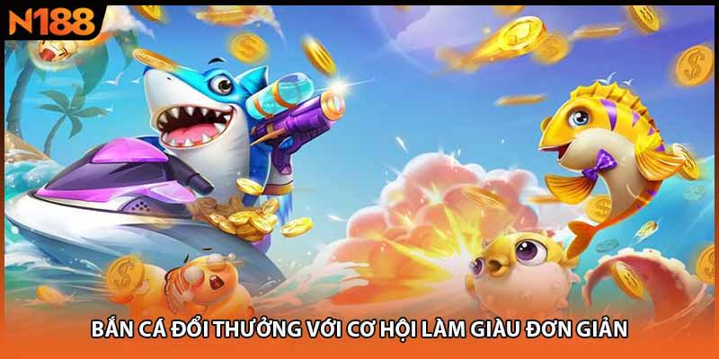 Bắn cá đổi thưởng với cơ hội làm giàu đơn giản
