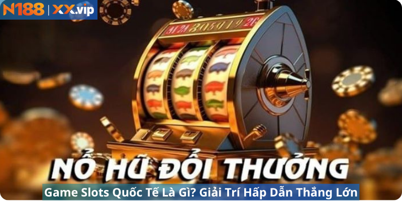 Game Slots Quốc Tế Là Gì? Giải Trí Hấp Dẫn Thắng Lớn